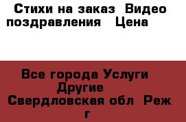 Стихи на заказ, Видео поздравления › Цена ­ 300 - Все города Услуги » Другие   . Свердловская обл.,Реж г.